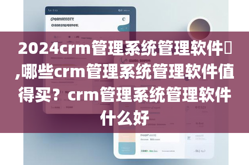 2024crm管理系统管理软件​,哪些crm管理系统管理软件值得买？crm管理系统管理软件什么好