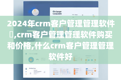 2024年crm客户管理管理软件​,crm客户管理管理软件购买和价格,什么crm客户管理管理软件好