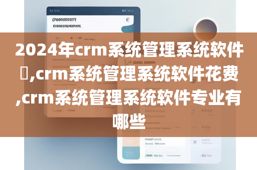 2024年crm系统管理系统软件​,crm系统管理系统软件花费,crm系统管理系统软件专业有哪些