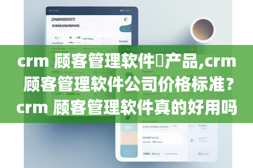 crm 顾客管理软件​产品,crm 顾客管理软件公司价格标准？crm 顾客管理软件真的好用吗