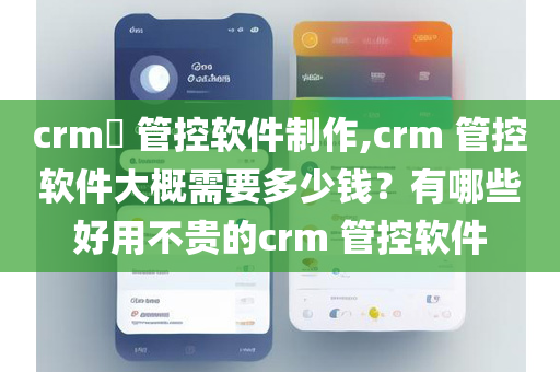 crm​ 管控软件制作,crm 管控软件大概需要多少钱？有哪些好用不贵的crm 管控软件