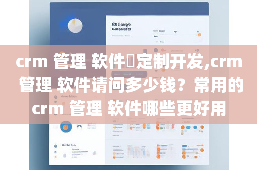 crm 管理 软件​定制开发,crm 管理 软件请问多少钱？常用的crm 管理 软件哪些更好用