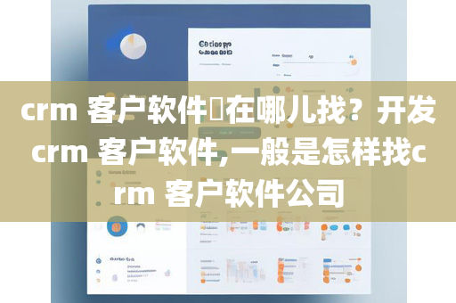 crm 客户软件​在哪儿找？开发crm 客户软件,一般是怎样找crm 客户软件公司