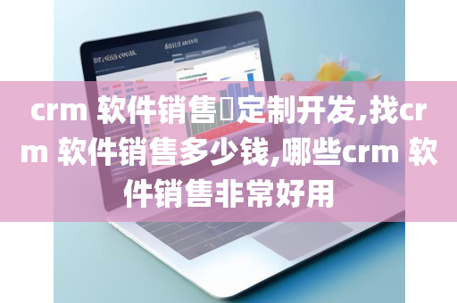 crm 软件销售​定制开发,找crm 软件销售多少钱,哪些crm 软件销售非常好用