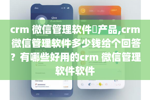 crm 微信管理软件​产品,crm 微信管理软件多少钱给个回答？有哪些好用的crm 微信管理软件软件