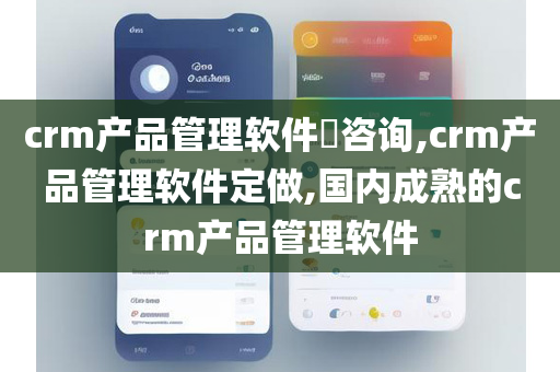 crm产品管理软件​咨询,crm产品管理软件定做,国内成熟的crm产品管理软件