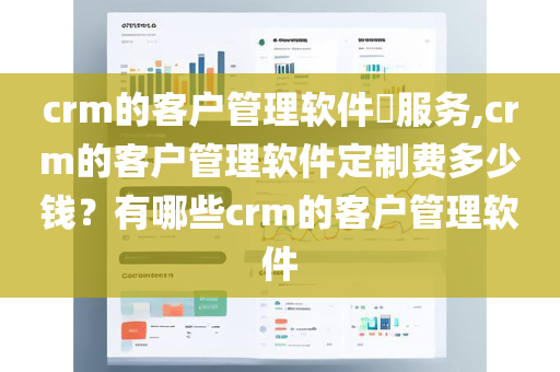 crm的客户管理软件​服务,crm的客户管理软件定制费多少钱？有哪些crm的客户管理软件