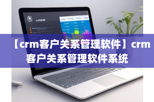 【crm客户关系管理软件】crm客户关系管理软件系统