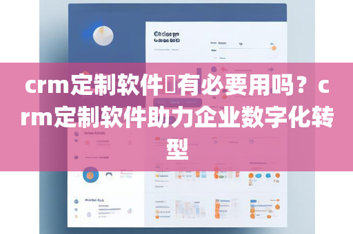 crm定制软件​有必要用吗？crm定制软件助力企业数字化转型
