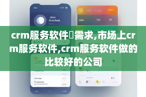 crm服务软件​需求,市场上crm服务软件,crm服务软件做的比较好的公司