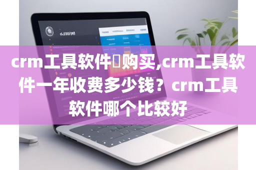 crm工具软件​购买,crm工具软件一年收费多少钱？crm工具软件哪个比较好