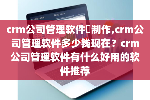 crm公司管理软件​制作,crm公司管理软件多少钱现在？crm公司管理软件有什么好用的软件推荐