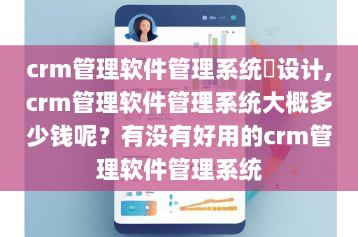 crm管理软件管理系统​设计,crm管理软件管理系统大概多少钱呢？有没有好用的crm管理软件管理系统