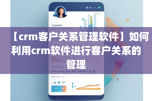 【crm客户关系管理软件】如何利用crm软件进行客户关系的管理