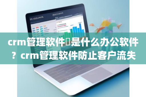 crm管理软件​是什么办公软件？crm管理软件防止客户流失