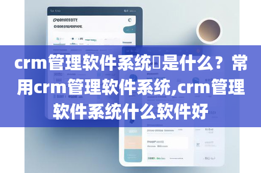 crm管理软件系统​是什么？常用crm管理软件系统,crm管理软件系统什么软件好