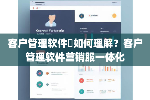 客户管理软件​如何理解？客户管理软件营销服一体化