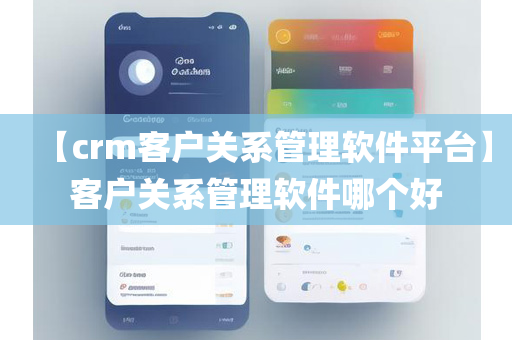 【crm客户关系管理软件平台】客户关系管理软件哪个好