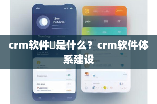 crm软件​是什么？crm软件体系建设