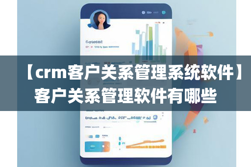 【crm客户关系管理系统软件】客户关系管理软件有哪些