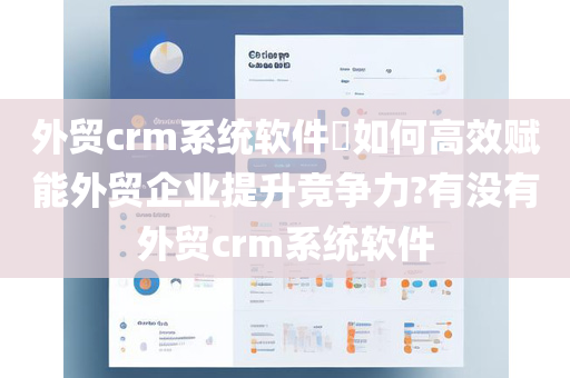 外贸crm系统软件​如何高效赋能外贸企业提升竞争力?有没有外贸crm系统软件