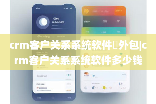 crm客户关系系统软件​外包|crm客户关系系统软件多少钱