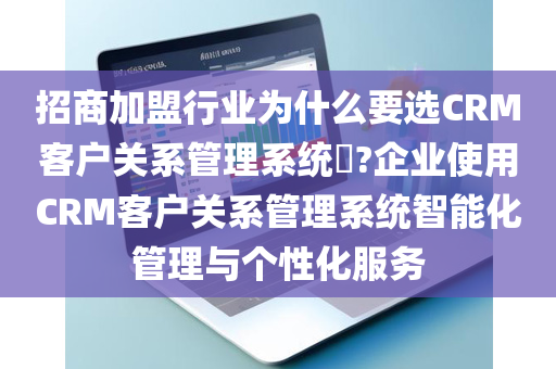 招商加盟行业为什么要选CRM客户关系管理系统​?企业使用CRM客户关系管理系统智能化管理与个性化服务