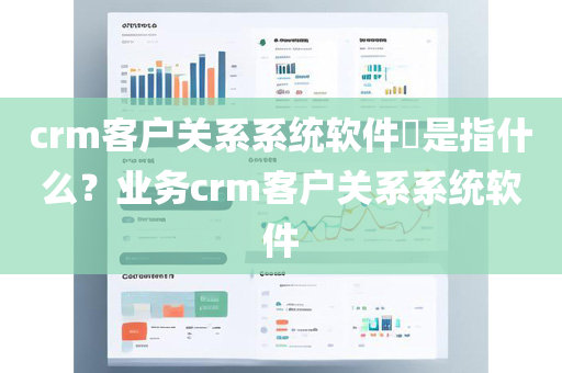 crm客户关系系统软件​是指什么？业务crm客户关系系统软件