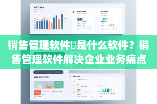 销售管理软件​是什么软件？销售管理软件解决企业业务痛点