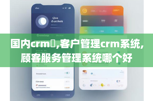 国内crm​,客户管理crm系统,顾客服务管理系统哪个好