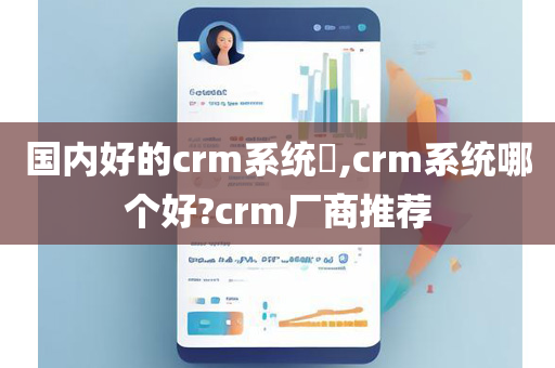 国内好的crm系统​,crm系统哪个好?crm厂商推荐