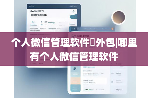 个人微信管理软件​外包|哪里有个人微信管理软件