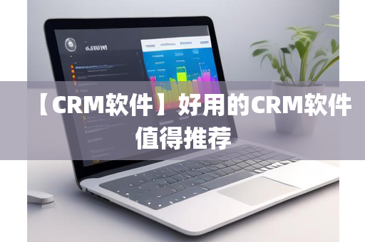 【CRM软件】好用的CRM软件值得推荐