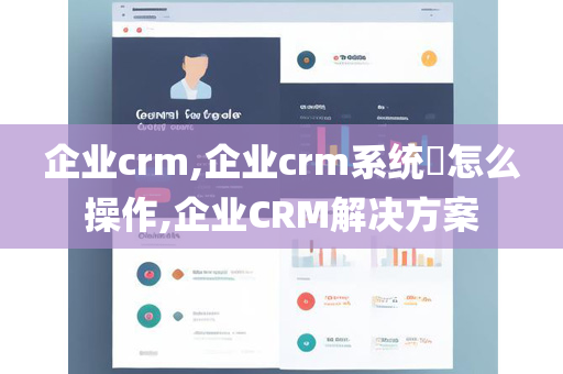 企业crm,企业crm系统​怎么操作,企业CRM解决方案