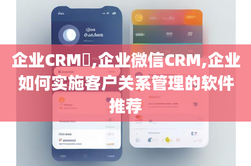 企业CRM​,企业微信CRM,企业如何实施客户关系管理的软件推荐