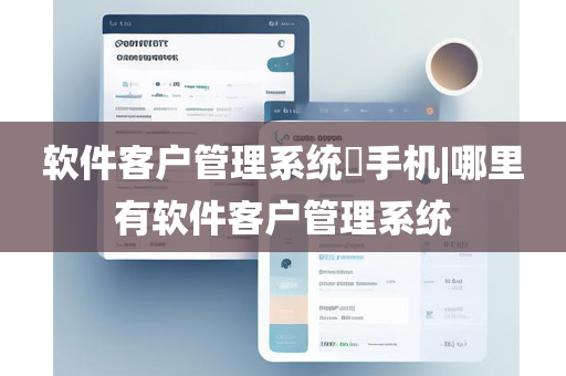 软件客户管理系统​手机|哪里有软件客户管理系统