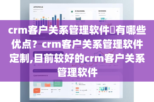 crm客户关系管理软件​有哪些优点？crm客户关系管理软件定制,目前较好的crm客户关系管理软件