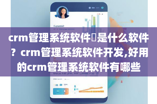 crm管理系统软件​是什么软件？crm管理系统软件开发,好用的crm管理系统软件有哪些