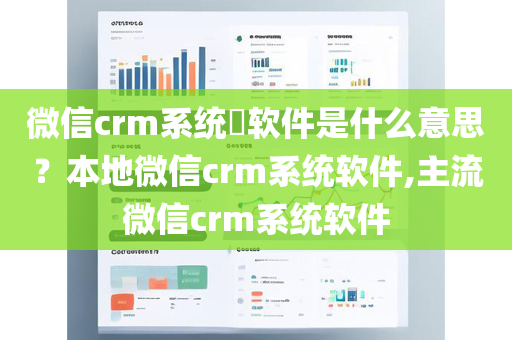 微信crm系统​软件是什么意思？本地微信crm系统软件,主流微信crm系统软件