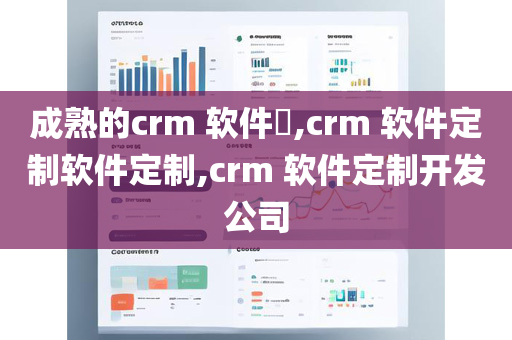 成熟的crm 软件​,crm 软件定制软件定制,crm 软件定制开发公司