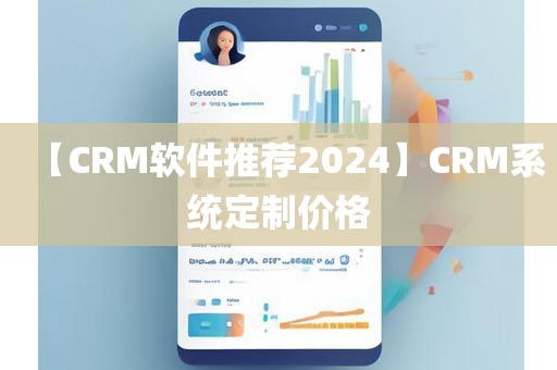 【CRM软件推荐2024】CRM系统定制价格