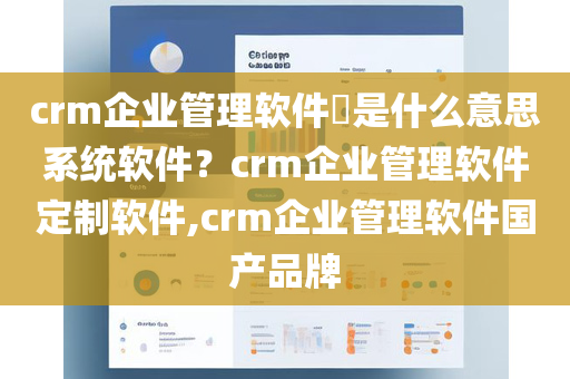 crm企业管理软件​是什么意思系统软件？crm企业管理软件定制软件,crm企业管理软件国产品牌