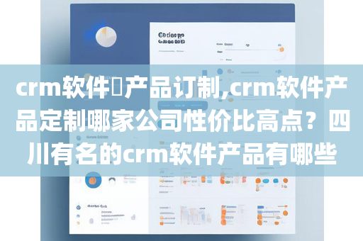 crm软件​产品订制,crm软件产品定制哪家公司性价比高点？四川有名的crm软件产品有哪些