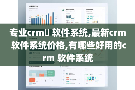 专业crm​ 软件系统,最新crm 软件系统价格,有哪些好用的crm 软件系统