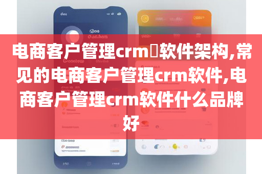 电商客户管理crm​软件架构,常见的电商客户管理crm软件,电商客户管理crm软件什么品牌好