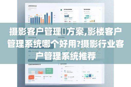 摄影客户管理​方案,影楼客户管理系统哪个好用?摄影行业客户管理系统推荐