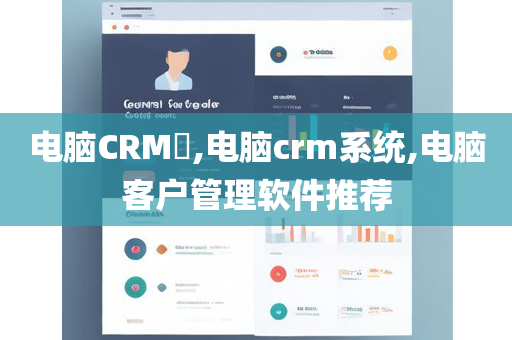 电脑CRM​,电脑crm系统,电脑客户管理软件推荐