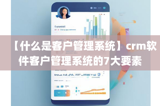 【什么是客户管理系统】crm软件客户管理系统的7大要素