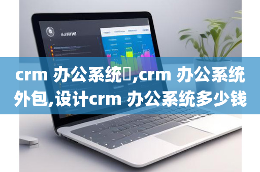 crm 办公系统​,crm 办公系统外包,设计crm 办公系统多少钱