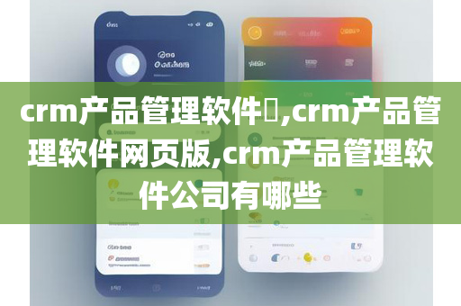 crm产品管理软件​,crm产品管理软件网页版,crm产品管理软件公司有哪些